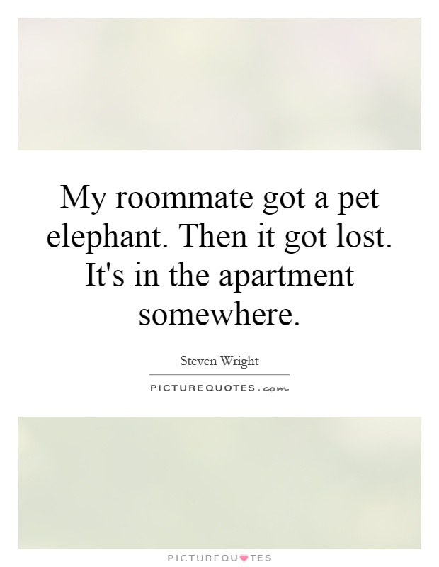 My roommate got a pet elephant. Then it got lost. It's in the apartment somewhere Picture Quote #1