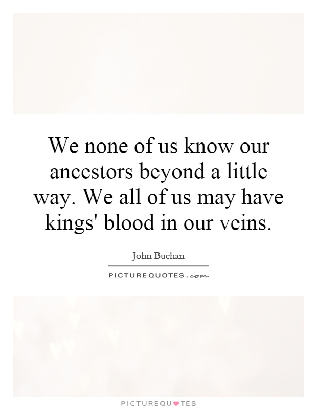 We none of us know our ancestors beyond a little way. We all of us may have kings' blood in our veins Picture Quote #1