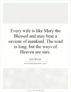 Every wife is like Mary the Blessed and may bear a saviour of mankind. The road is long, but the ways of Heaven are sure Picture Quote #1