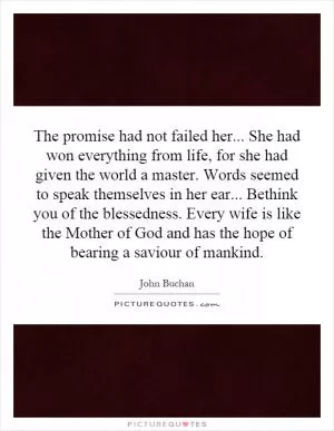 The promise had not failed her... She had won everything from life, for she had given the world a master. Words seemed to speak themselves in her ear... Bethink you of the blessedness. Every wife is like the Mother of God and has the hope of bearing a saviour of mankind Picture Quote #1