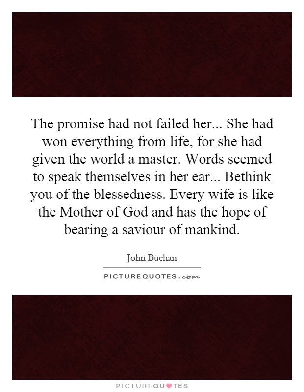 The promise had not failed her... She had won everything from life, for she had given the world a master. Words seemed to speak themselves in her ear... Bethink you of the blessedness. Every wife is like the Mother of God and has the hope of bearing a saviour of mankind Picture Quote #1