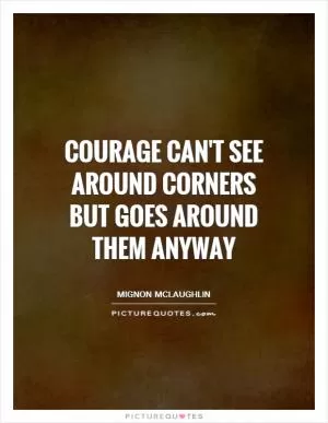 Courage can't see around corners but goes around them anyway Picture Quote #1