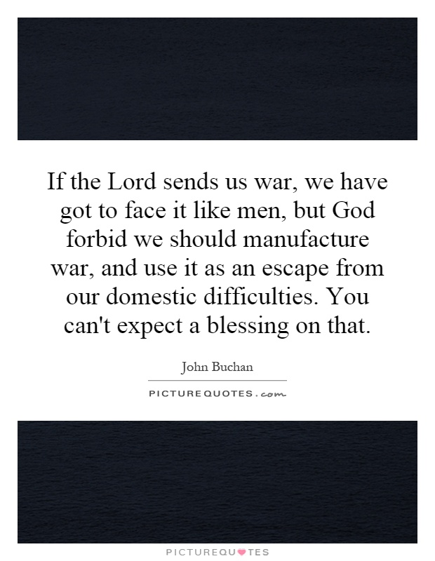 If the Lord sends us war, we have got to face it like men, but God forbid we should manufacture war, and use it as an escape from our domestic difficulties. You can't expect a blessing on that Picture Quote #1