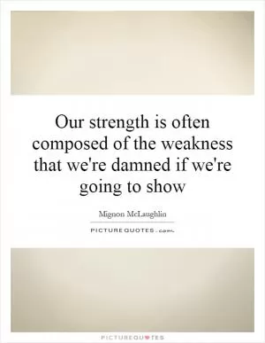 Our strength is often composed of the weakness that we're damned if we're going to show Picture Quote #1