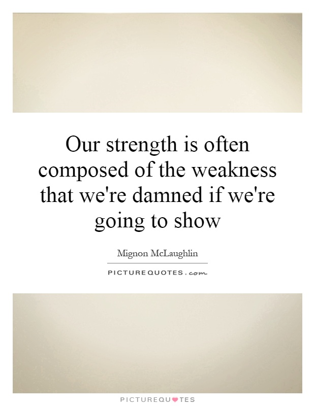 Our strength is often composed of the weakness that we're damned if we're going to show Picture Quote #1