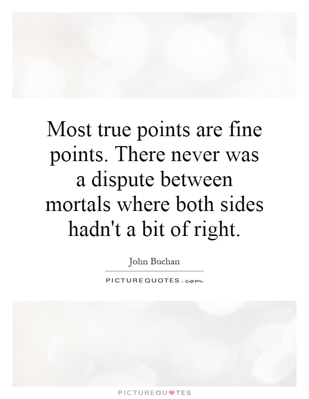 Most true points are fine points. There never was a dispute between mortals where both sides hadn't a bit of right Picture Quote #1