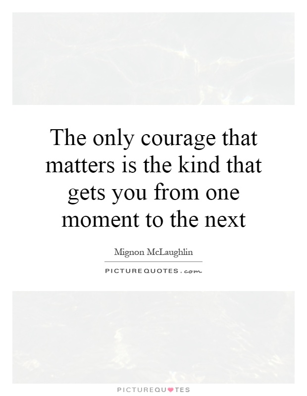 The only courage that matters is the kind that gets you from one moment to the next Picture Quote #1