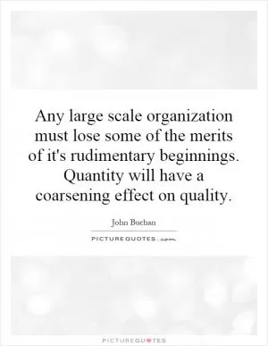 Any large scale organization must lose some of the merits of it's rudimentary beginnings. Quantity will have a coarsening effect on quality Picture Quote #1