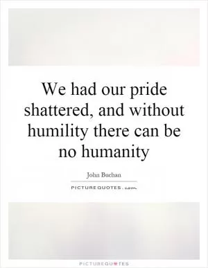 We had our pride shattered, and without humility there can be no humanity Picture Quote #1