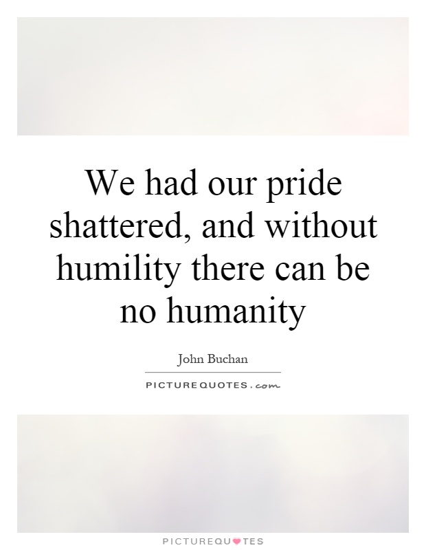 We had our pride shattered, and without humility there can be no humanity Picture Quote #1