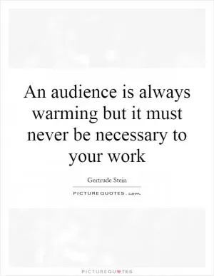 An audience is always warming but it must never be necessary to your work Picture Quote #1
