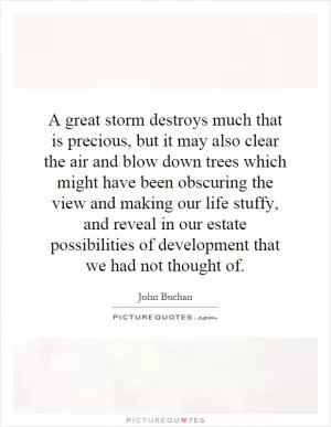 A great storm destroys much that is precious, but it may also clear the air and blow down trees which might have been obscuring the view and making our life stuffy, and reveal in our estate possibilities of development that we had not thought of Picture Quote #1