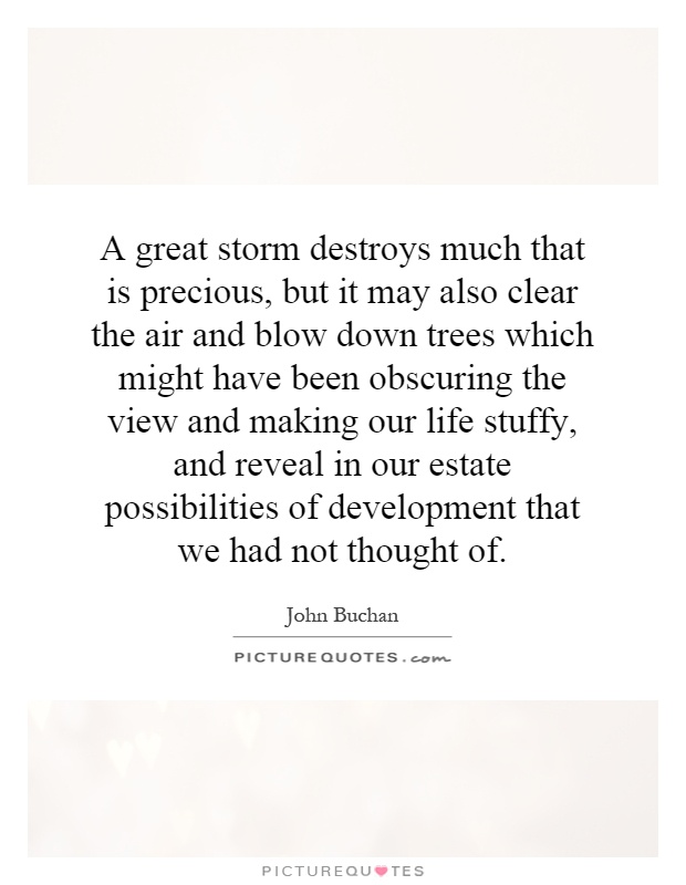 A great storm destroys much that is precious, but it may also clear the air and blow down trees which might have been obscuring the view and making our life stuffy, and reveal in our estate possibilities of development that we had not thought of Picture Quote #1