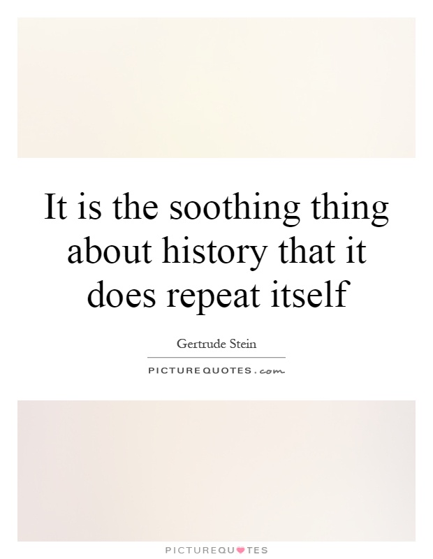 It is the soothing thing about history that it does repeat itself Picture Quote #1