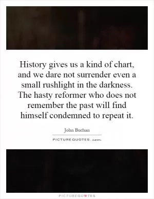 History gives us a kind of chart, and we dare not surrender even a small rushlight in the darkness. The hasty reformer who does not remember the past will find himself condemned to repeat it Picture Quote #1