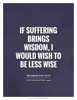 If suffering brings wisdom, I would wish to be less wise Picture Quote #1