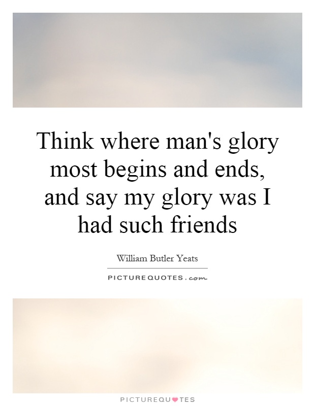 Think where man's glory most begins and ends, and say my glory was I had such friends Picture Quote #1