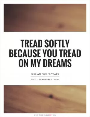 Tread softly because you tread on my dreams Picture Quote #1