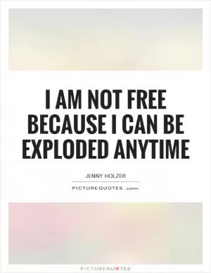I am not free because I can be exploded anytime Picture Quote #1