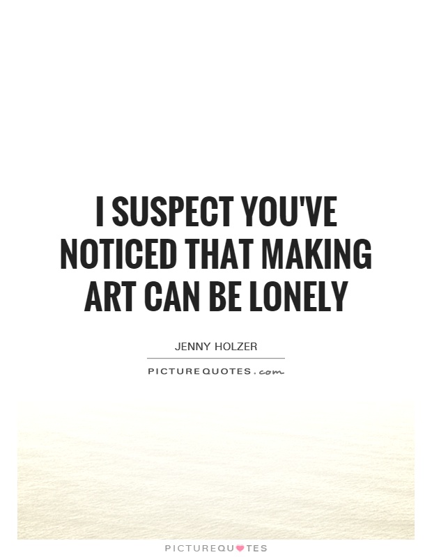 I suspect you've noticed that making art can be lonely Picture Quote #1
