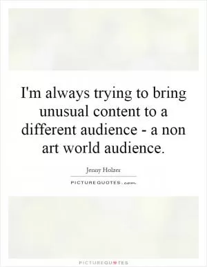 I'm always trying to bring unusual content to a different audience - a non art world audience Picture Quote #1
