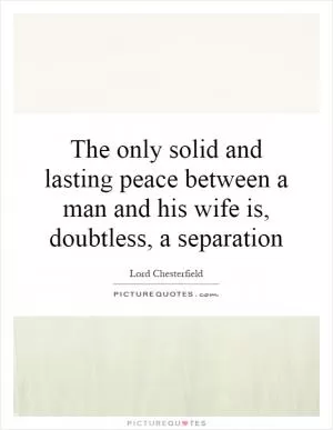 The only solid and lasting peace between a man and his wife is, doubtless, a separation Picture Quote #1
