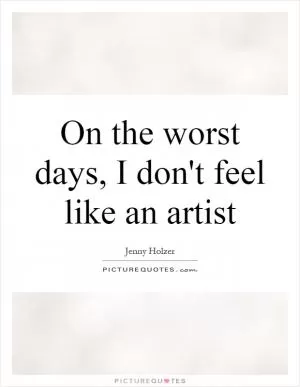 On the worst days, I don't feel like an artist Picture Quote #1
