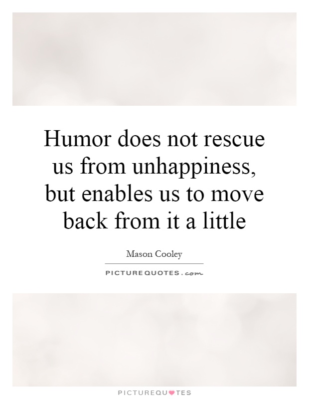 Humor does not rescue us from unhappiness, but enables us to move back from it a little Picture Quote #1