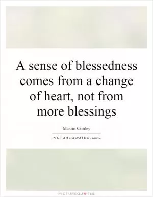 A sense of blessedness comes from a change of heart, not from more blessings Picture Quote #1