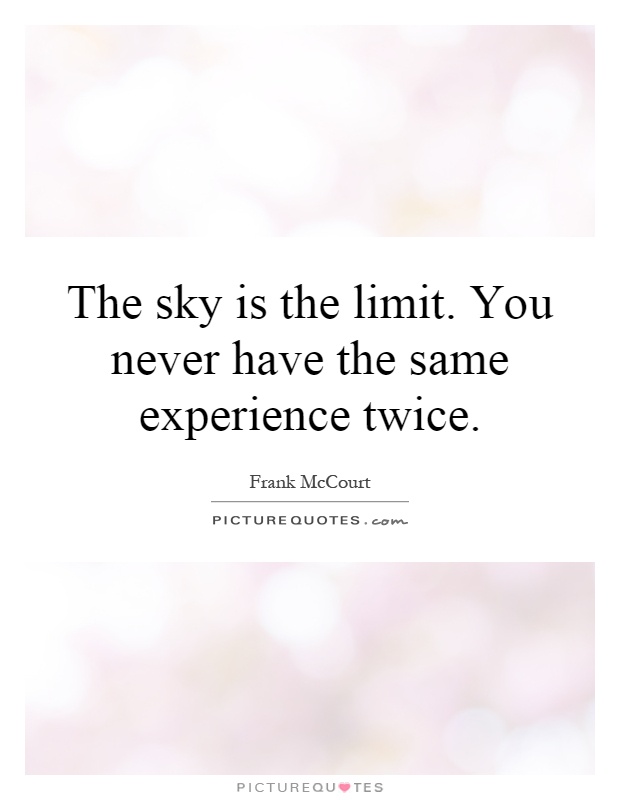 The sky is the limit. You never have the same experience twice Picture Quote #1