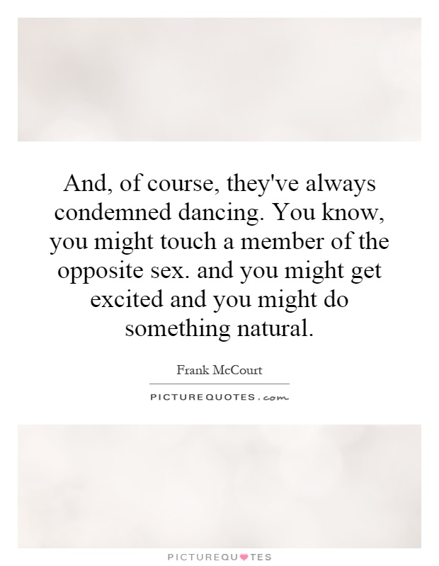 And, of course, they've always condemned dancing. You know, you might touch a member of the opposite sex. and you might get excited and you might do something natural Picture Quote #1