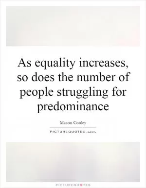 As equality increases, so does the number of people struggling for predominance Picture Quote #1