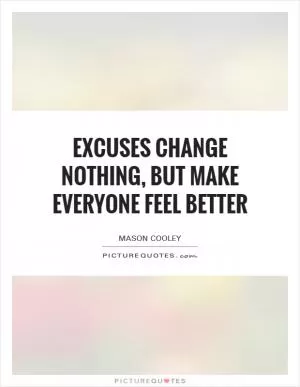 Excuses change nothing, but make everyone feel better Picture Quote #1
