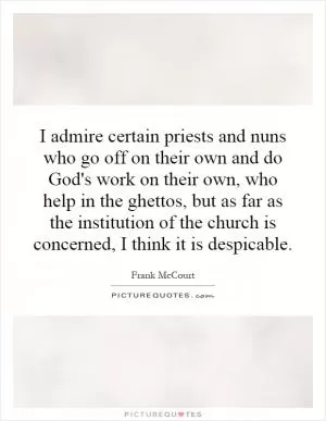 I admire certain priests and nuns who go off on their own and do God's work on their own, who help in the ghettos, but as far as the institution of the church is concerned, I think it is despicable Picture Quote #1