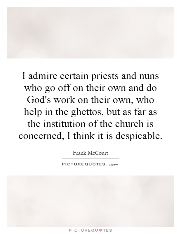 I admire certain priests and nuns who go off on their own and do God's work on their own, who help in the ghettos, but as far as the institution of the church is concerned, I think it is despicable Picture Quote #1