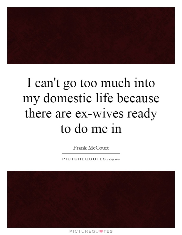 I can't go too much into my domestic life because there are ex-wives ready to do me in Picture Quote #1