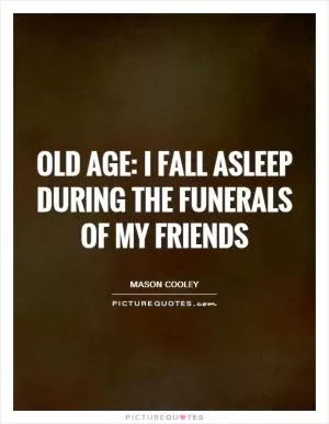 Old age: I fall asleep during the funerals of my friends Picture Quote #1
