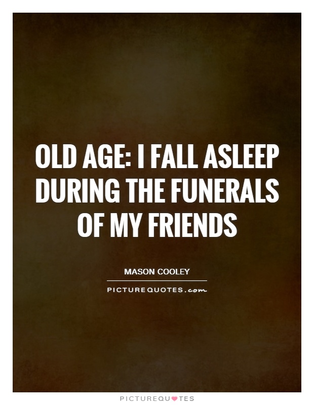 Old age: I fall asleep during the funerals of my friends Picture Quote #1