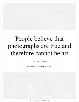 People believe that photographs are true and therefore cannot be art Picture Quote #1