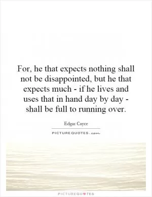 For, he that expects nothing shall not be disappointed, but he that expects much - if he lives and uses that in hand day by day - shall be full to running over Picture Quote #1