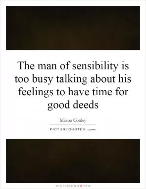 The man of sensibility is too busy talking about his feelings to have time for good deeds Picture Quote #1