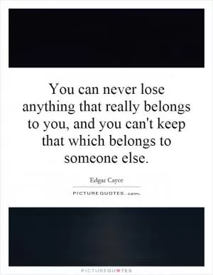 You can never lose anything that really belongs to you, and you can't keep that which belongs to someone else Picture Quote #1