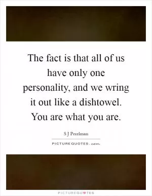 The fact is that all of us have only one personality, and we wring it out like a dishtowel. You are what you are Picture Quote #1