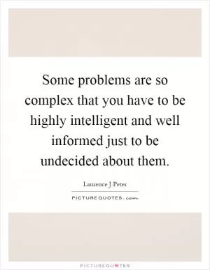 Some problems are so complex that you have to be highly intelligent and well informed just to be undecided about them Picture Quote #1