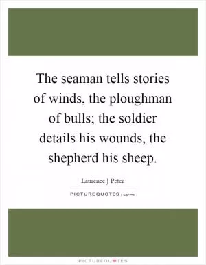 The seaman tells stories of winds, the ploughman of bulls; the soldier details his wounds, the shepherd his sheep Picture Quote #1