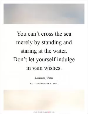 You can’t cross the sea merely by standing and staring at the water. Don’t let yourself indulge in vain wishes Picture Quote #1