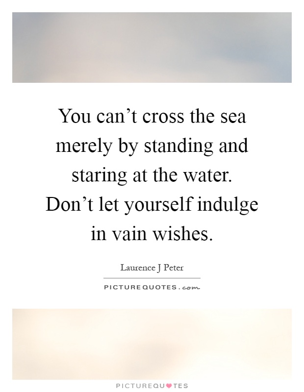 You can't cross the sea merely by standing and staring at the water. Don't let yourself indulge in vain wishes Picture Quote #1