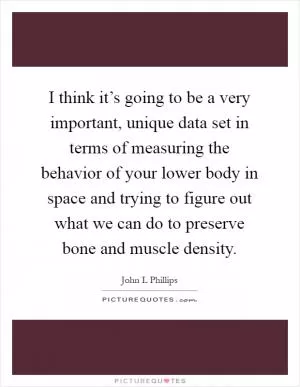 I think it’s going to be a very important, unique data set in terms of measuring the behavior of your lower body in space and trying to figure out what we can do to preserve bone and muscle density Picture Quote #1