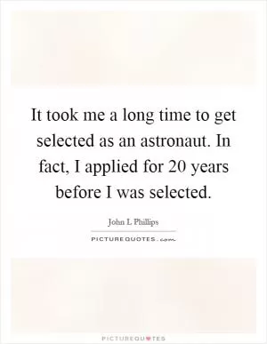It took me a long time to get selected as an astronaut. In fact, I applied for 20 years before I was selected Picture Quote #1