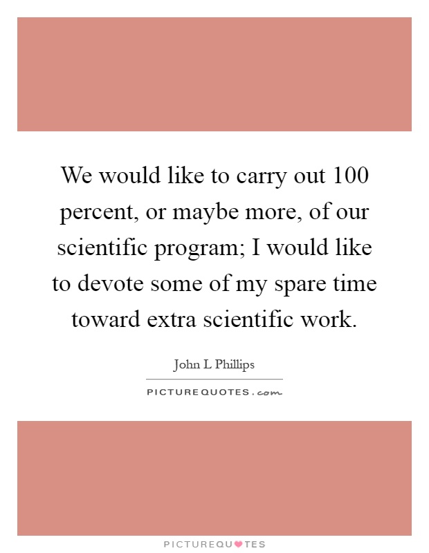We would like to carry out 100 percent, or maybe more, of our scientific program; I would like to devote some of my spare time toward extra scientific work Picture Quote #1